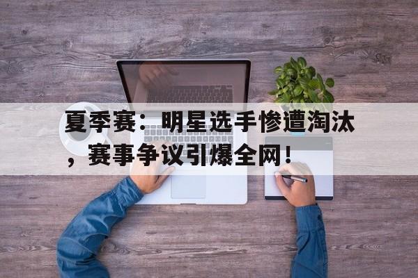 半岛体育下载-夏季赛：明星选手惨遭淘汰，赛事争议引爆全网！-半岛体育下载