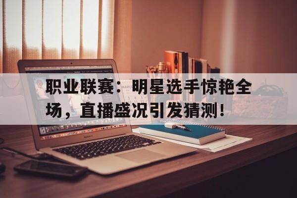 半岛体育下载-职业联赛：明星选手惊艳全场，直播盛况引发猜测！-半岛体育下载