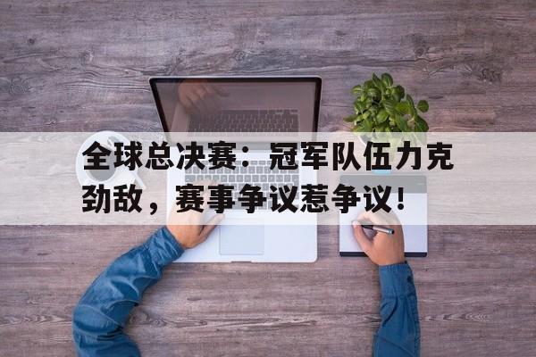 半岛体育APP-全球总决赛：冠军队伍力克劲敌，赛事争议惹争议！-半岛体育APP