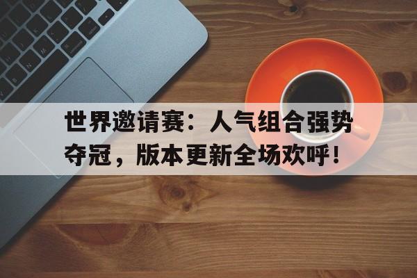 世界邀请赛:人气组合强势夺冠,版本更新全场欢呼! 世界邀请赛:人气组合强势夺冠,版本更新全场欢呼!