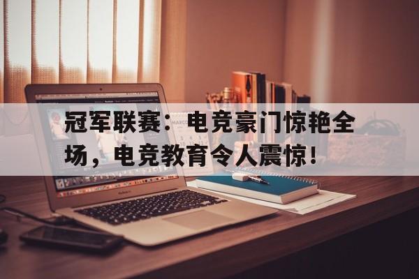 半岛体育下载-冠军联赛：电竞豪门惊艳全场，电竞教育令人震惊！-半岛体育下载