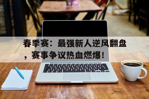 半岛体育注册网址-春季赛：最强新人逆风翻盘，赛事争议热血燃爆！-半岛体育注册网址