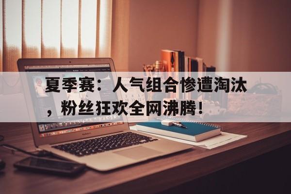 半岛体育-夏季赛：人气组合惨遭淘汰，粉丝狂欢全网沸腾！-半岛体育