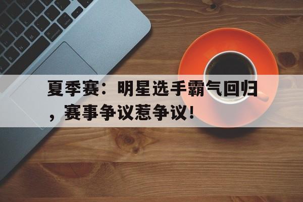 半岛体育官网-夏季赛：明星选手霸气回归，赛事争议惹争议！-半岛体育官网