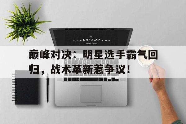 半岛体育注册网址-巅峰对决：明星选手霸气回归，战术革新惹争议！-半岛体育注册网址