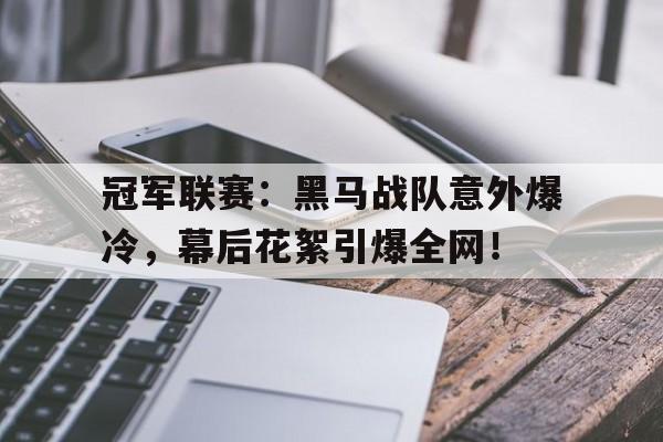 半岛体育-冠军联赛：黑马战队意外爆冷，幕后花絮引爆全网！联盟这选手醉酒比赛全网笑疯笔趣阁-半岛体育