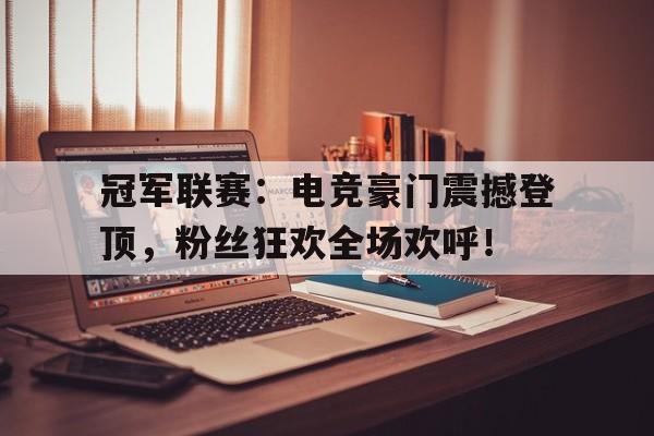 半岛体育注册网址-冠军联赛：电竞豪门震撼登顶，粉丝狂欢全场欢呼！-半岛体育注册网址