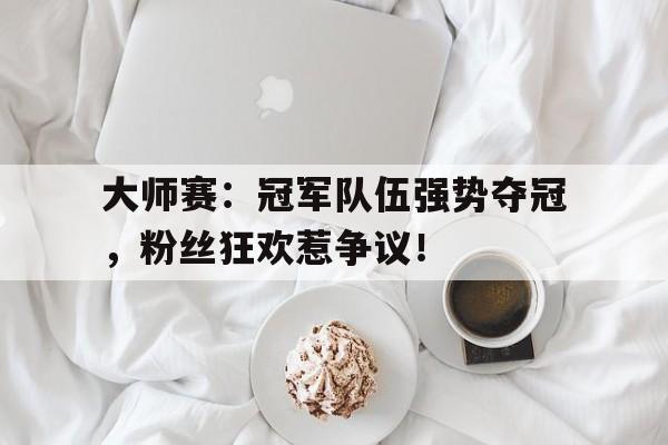 半岛体育APP-大师赛：冠军队伍强势夺冠，粉丝狂欢惹争议！-半岛体育APP