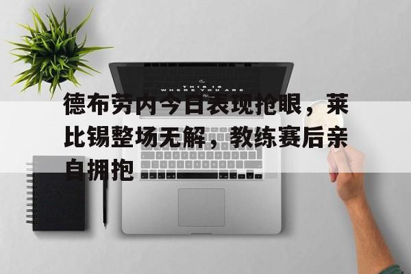 半岛体育APP-德布劳内今日表现抢眼，莱比锡整场无解，教练赛后亲自拥抱-半岛体育APP