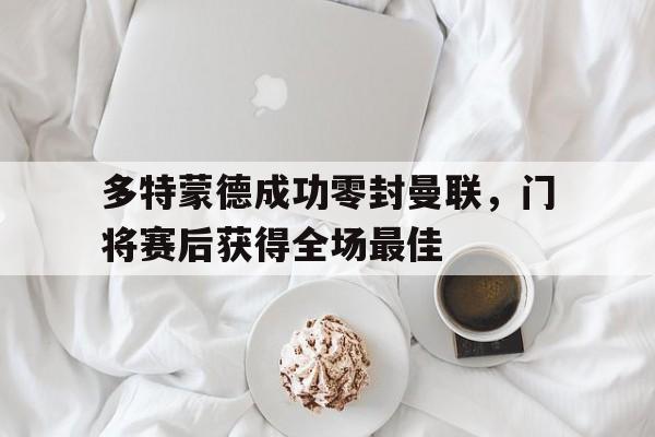 半岛体育官网-多特蒙德成功零封曼联，门将赛后获得全场最佳多特蒙德成功零封曼联,门将赛后获得全场最佳进球-半岛体育官网