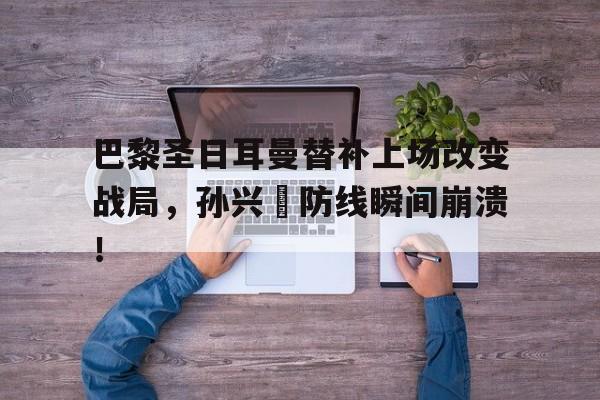 半岛体育APP-巴黎圣日耳曼替补上场改变战局，孙兴慜防线瞬间崩溃！-半岛体育APP