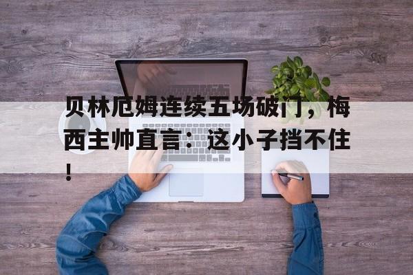 半岛体育官网-贝林厄姆连续五场破门，梅西主帅直言：这小子挡不住！-半岛体育官网