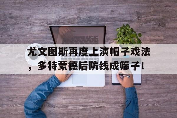 半岛体育注册网址-尤文图斯再度上演帽子戏法，多特蒙德后防线成筛子！-半岛体育注册网址