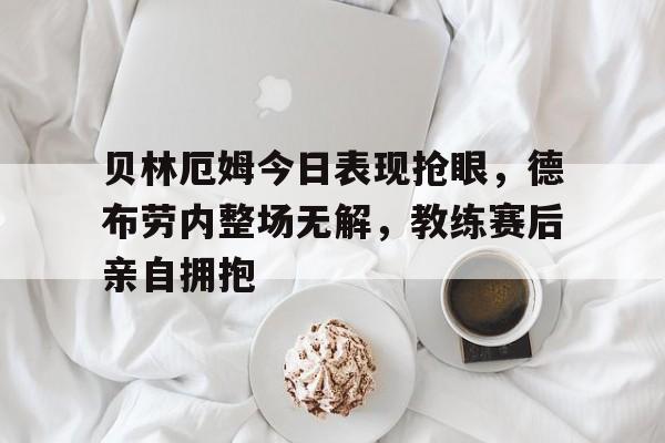 半岛体育下载-贝林厄姆今日表现抢眼，德布劳内整场无解，教练赛后亲自拥抱-半岛体育下载
