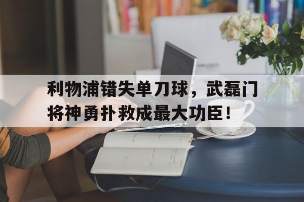 半岛体育官网-利物浦错失单刀球，武磊门将神勇扑救成最大功臣！-半岛体育官网