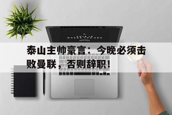 半岛体育注册网址-泰山主帅豪言：今晚必须击败曼联，否则辞职！-半岛体育注册网址