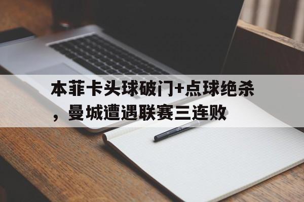 半岛体育下载-本菲卡头球破门+点球绝杀，曼城遭遇联赛三连败-半岛体育下载