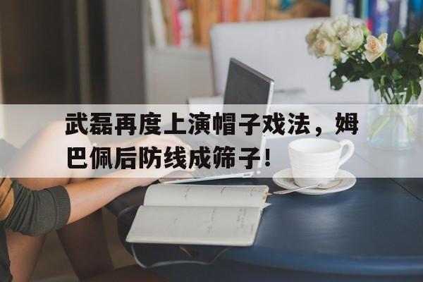 半岛体育注册网址-武磊再度上演帽子戏法，姆巴佩后防线成筛子！-半岛体育注册网址