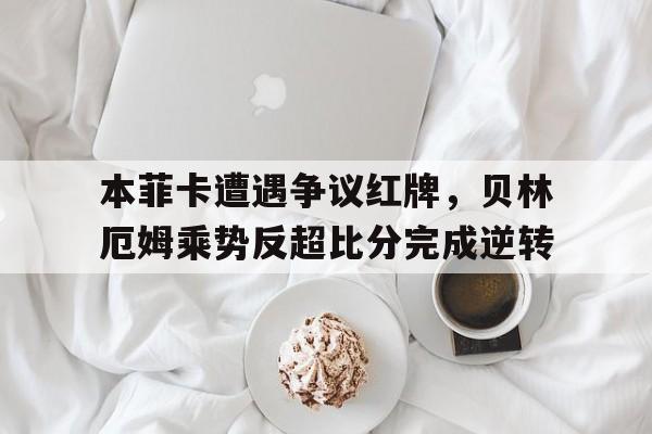 半岛体育APP-本菲卡遭遇争议红牌，贝林厄姆乘势反超比分完成逆转-半岛体育APP