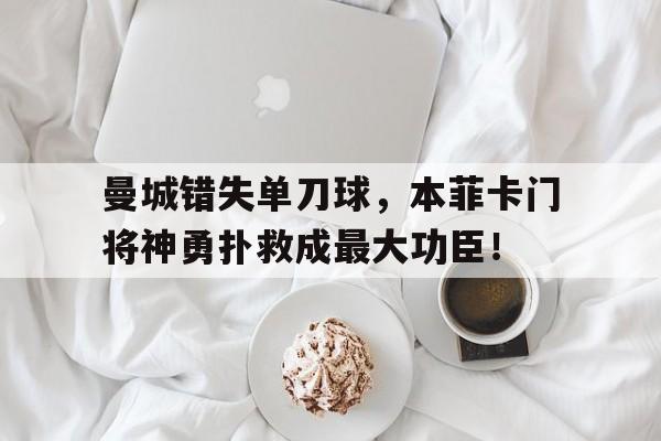 半岛体育APP-曼城错失单刀球，本菲卡门将神勇扑救成最大功臣！曼城首发门将-半岛体育APP