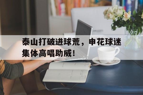 半岛体育-泰山打破进球荒，申花球迷集体高唱助威！-半岛体育