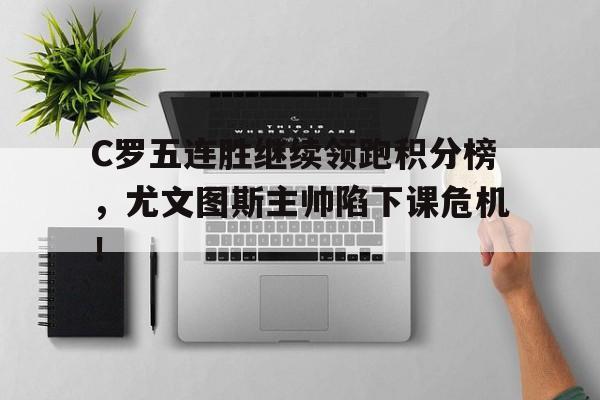 半岛体育官网-C罗五连胜继续领跑积分榜，尤文图斯主帅陷下课危机！-半岛体育官网