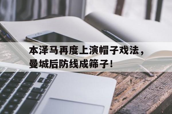 半岛体育官网-本泽马再度上演帽子戏法，曼城后防线成筛子！-半岛体育官网