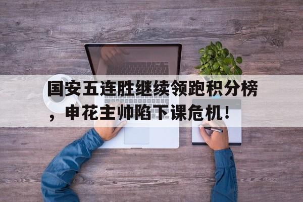 国安五连胜继续领跑积分榜，申花主帅陷下课危机！