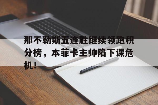 半岛体育-那不勒斯五连胜继续领跑积分榜，本菲卡主帅陷下课危机！-半岛体育