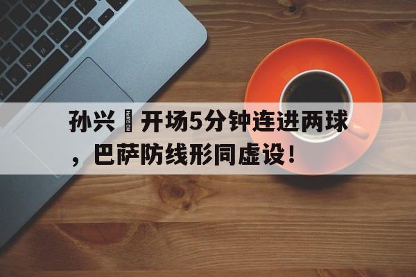 半岛体育APP-孙兴慜开场5分钟连进两球，巴萨防线形同虚设！-半岛体育APP