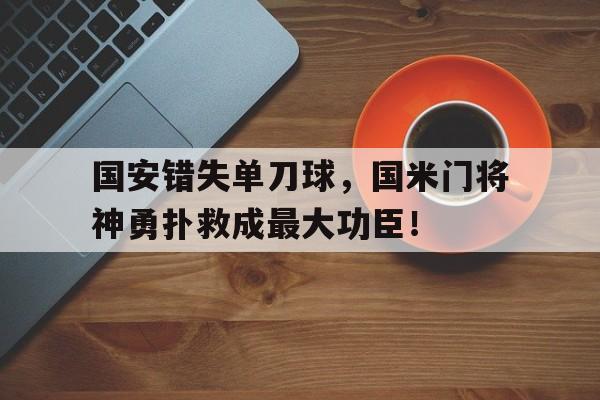 半岛体育注册网址-国安错失单刀球，国米门将神勇扑救成最大功臣！-半岛体育注册网址