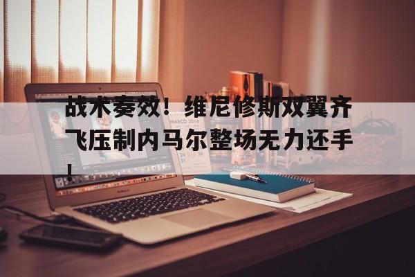 半岛体育官网-战术奏效！维尼修斯双翼齐飞压制内马尔整场无力还手！-半岛体育官网