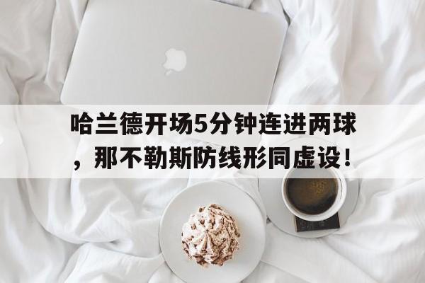 半岛体育APP-哈兰德开场5分钟连进两球，那不勒斯防线形同虚设！-半岛体育APP