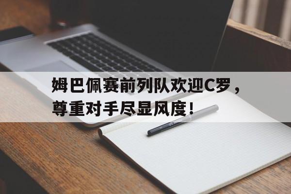 半岛体育官网-姆巴佩赛前列队欢迎C罗，尊重对手尽显风度！-半岛体育官网