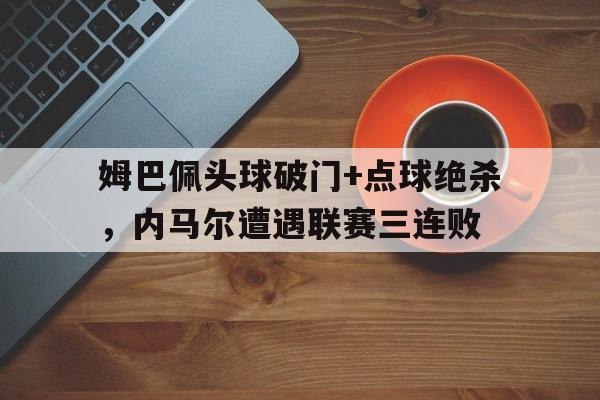 姆巴佩头球破门+点球绝杀，内马尔遭遇联赛三连败姆巴佩和内马尔谁的身价高