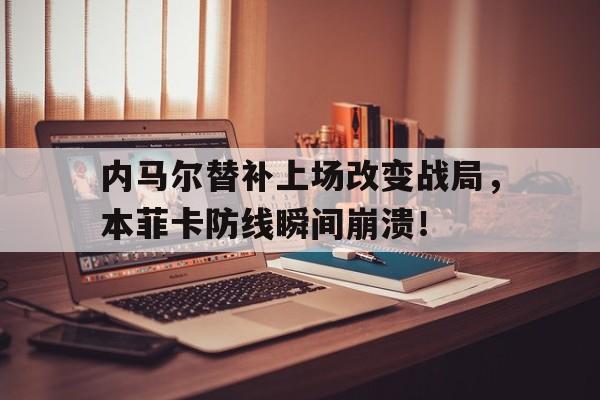 半岛体育APP-内马尔替补上场改变战局，本菲卡防线瞬间崩溃！内马尔fifa-半岛体育APP