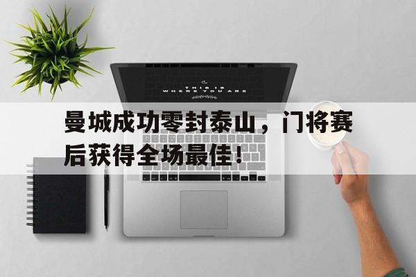 半岛体育下载-曼城成功零封泰山，门将赛后获得全场最佳！-半岛体育下载