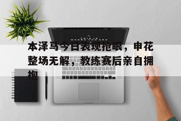 半岛体育下载-本泽马今日表现抢眼，申花整场无解，教练赛后亲自拥抱-半岛体育下载