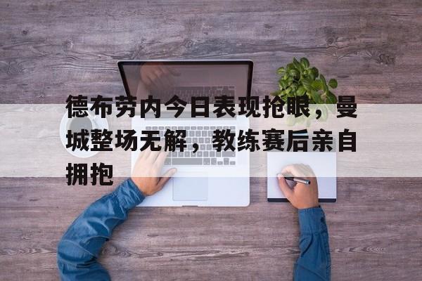 半岛体育下载-德布劳内今日表现抢眼，曼城整场无解，教练赛后亲自拥抱曼城 德布劳内-半岛体育下载