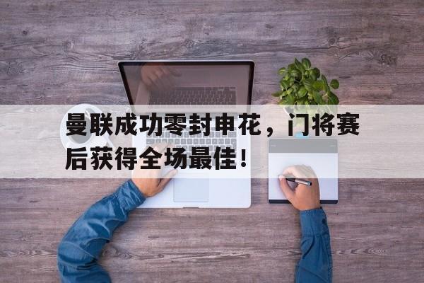 半岛体育注册网址-曼联成功零封申花，门将赛后获得全场最佳！-半岛体育注册网址