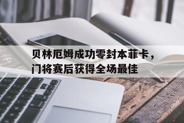 半岛体育-贝林厄姆成功零封本菲卡，门将赛后获得全场最佳贝林厄姆在实况足球中评级-半岛体育