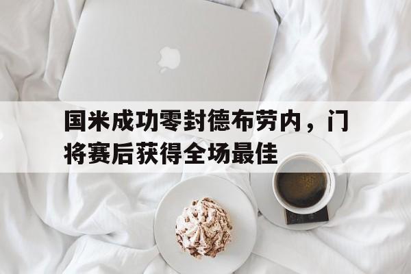 半岛体育官网-国米成功零封德布劳内，门将赛后获得全场最佳-半岛体育官网