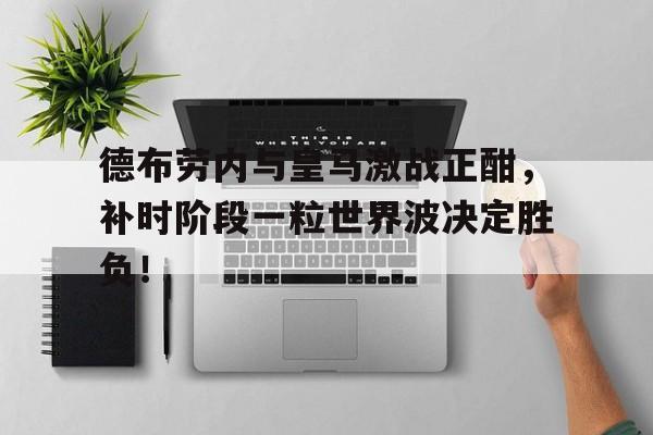 半岛体育注册网址-德布劳内与皇马激战正酣，补时阶段一粒世界波决定胜负！马德钟伙记办大事-半岛体育注册网址