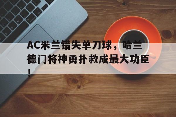 半岛体育-AC米兰错失单刀球，哈兰德门将神勇扑救成最大功臣！哈兰德最新消息今天-半岛体育