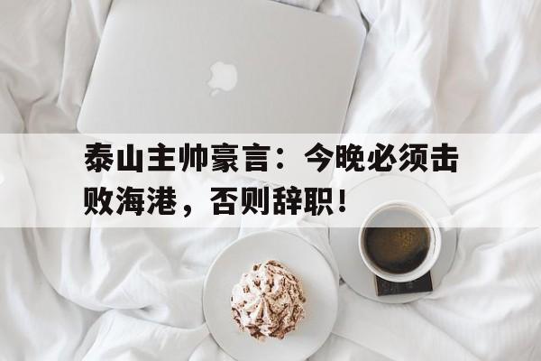 半岛体育下载-泰山主帅豪言：今晚必须击败海港，否则辞职！-半岛体育下载