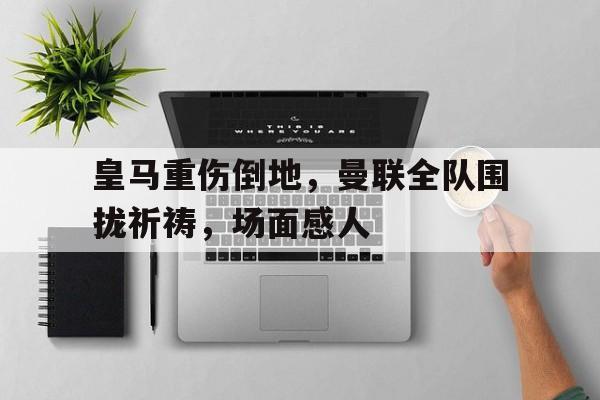 半岛体育注册网址-皇马重伤倒地，曼联全队围拢祈祷，场面感人除我以外全队反派诺尔维亚笔趣阁-半岛体育注册网址