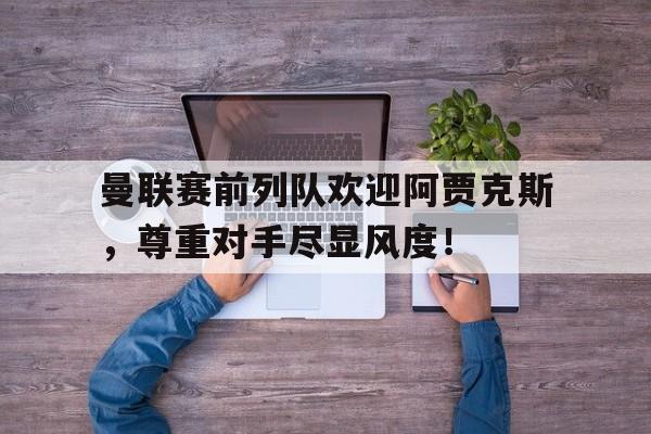 半岛体育注册网址-曼联赛前列队欢迎阿贾克斯，尊重对手尽显风度！曼联2比0阿贾克斯夺欧联杯冠军, 直接进军下赛季欧冠!-半岛体育注册网址