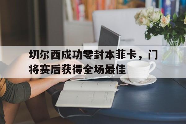 半岛体育官网-切尔西成功零封本菲卡，门将赛后获得全场最佳切尔西转会最新进展-半岛体育官网