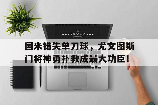 半岛体育-国米错失单刀球，尤文图斯门将神勇扑救成最大功臣！-半岛体育