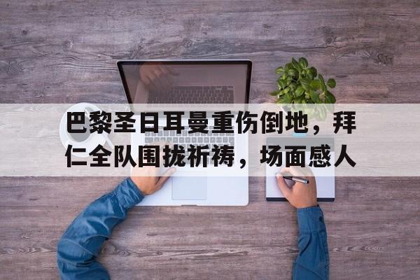 半岛体育官网-巴黎圣日耳曼重伤倒地，拜仁全队围拢祈祷，场面感人-半岛体育官网